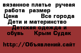 вязанное платье. ручеая работа. размер 116-122. › Цена ­ 4 800 - Все города Дети и материнство » Детская одежда и обувь   . Крым,Судак